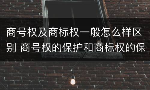 商号权及商标权一般怎么样区别 商号权的保护和商标权的保护一样是全国性范围的
