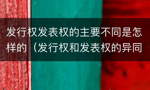 发行权发表权的主要不同是怎样的（发行权和发表权的异同）