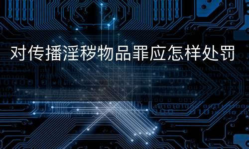对传播淫秽物品罪应怎样处罚