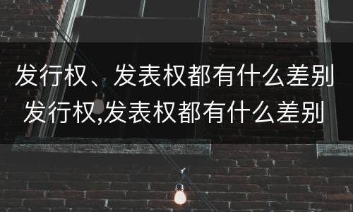 发行权、发表权都有什么差别 发行权,发表权都有什么差别呢