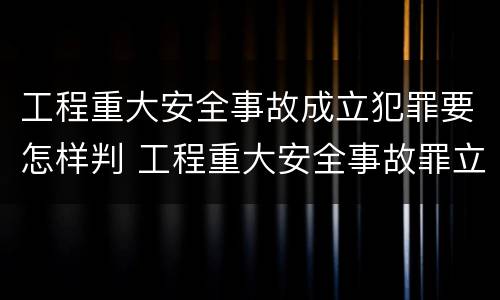 工程重大安全事故成立犯罪要怎样判 工程重大安全事故罪立案