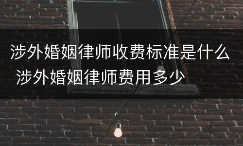 涉外婚姻律师收费标准是什么 涉外婚姻律师费用多少