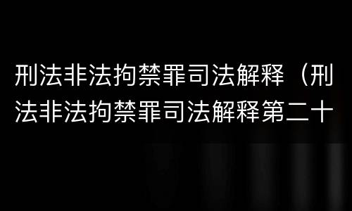 刑法非法拘禁罪司法解释（刑法非法拘禁罪司法解释第二十条）