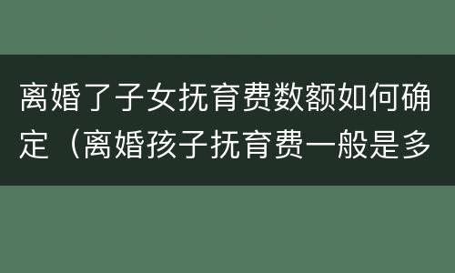 离婚了子女抚育费数额如何确定（离婚孩子抚育费一般是多少）
