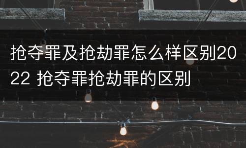 抢夺罪及抢劫罪怎么样区别2022 抢夺罪抢劫罪的区别