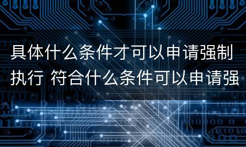具体什么条件才可以申请强制执行 符合什么条件可以申请强制执行