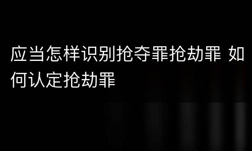 应当怎样识别抢夺罪抢劫罪 如何认定抢劫罪