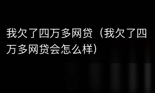 我欠了四万多网贷（我欠了四万多网贷会怎么样）