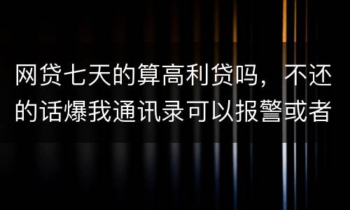 网贷七天的算高利贷吗，不还的话爆我通讯录可以报警或者起诉他们吗