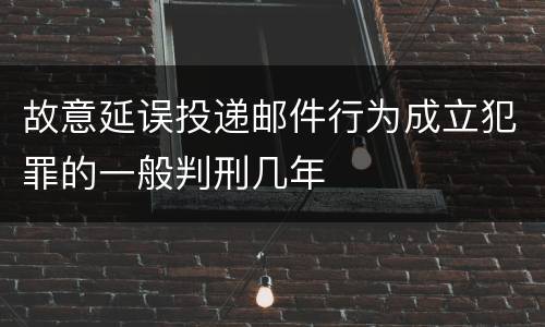 故意延误投递邮件行为成立犯罪的一般判刑几年