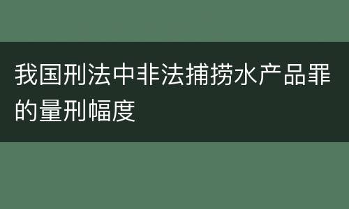 我国刑法中非法捕捞水产品罪的量刑幅度
