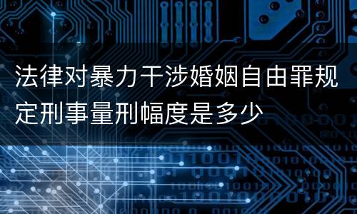 法律对暴力干涉婚姻自由罪规定刑事量刑幅度是多少