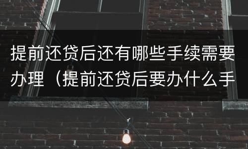 提前还贷后还有哪些手续需要办理（提前还贷后要办什么手续）