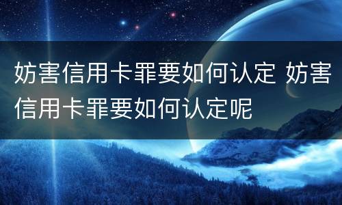 妨害信用卡罪要如何认定 妨害信用卡罪要如何认定呢