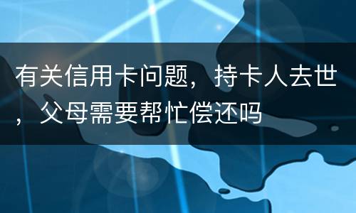 有关信用卡问题，持卡人去世，父母需要帮忙偿还吗
