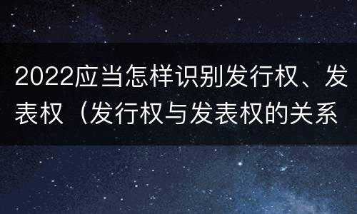 2022应当怎样识别发行权、发表权（发行权与发表权的关系）