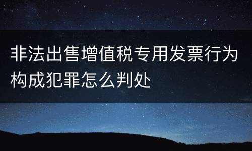 非法出售增值税专用发票行为构成犯罪怎么判处