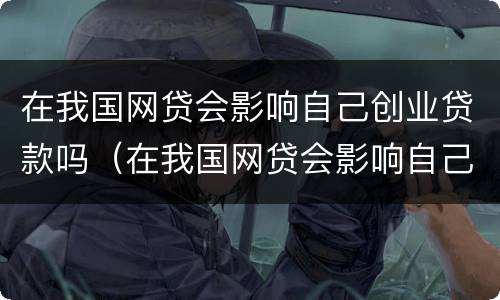 在我国网贷会影响自己创业贷款吗（在我国网贷会影响自己创业贷款吗）