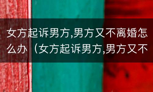 女方起诉男方,男方又不离婚怎么办（女方起诉男方,男方又不离婚怎么办理离婚证）