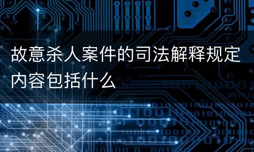 故意杀人案件的司法解释规定内容包括什么