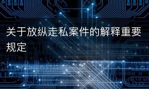 关于放纵走私案件的解释重要规定