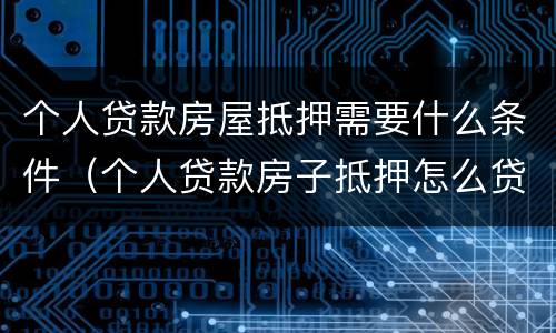 个人贷款房屋抵押需要什么条件（个人贷款房子抵押怎么贷）