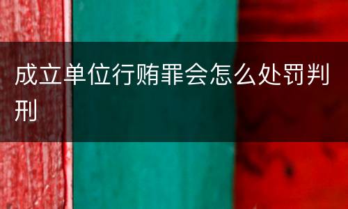 成立单位行贿罪会怎么处罚判刑