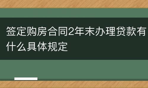 签定购房合同2年末办理贷款有什么具体规定
