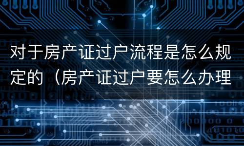 对于房产证过户流程是怎么规定的（房产证过户要怎么办理）