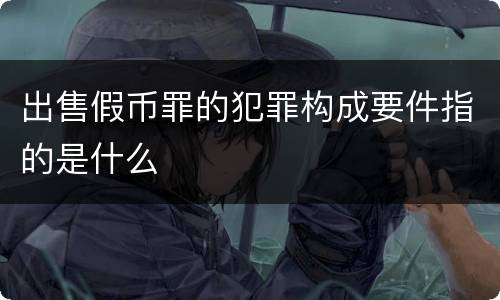 出售假币罪的犯罪构成要件指的是什么