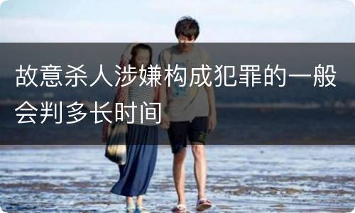 故意杀人涉嫌构成犯罪的一般会判多长时间