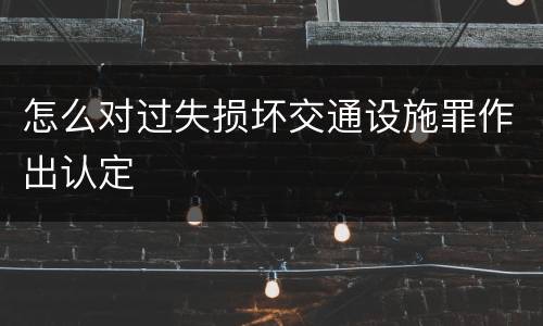 怎么对过失损坏交通设施罪作出认定