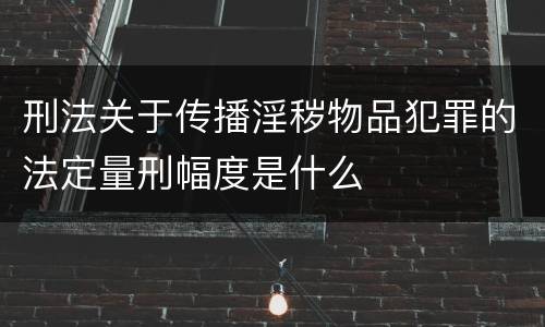 刑法关于传播淫秽物品犯罪的法定量刑幅度是什么