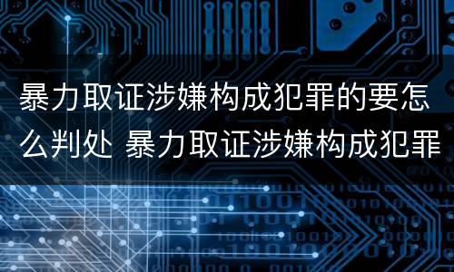 暴力取证涉嫌构成犯罪的要怎么判处 暴力取证涉嫌构成犯罪的要怎么判处呢