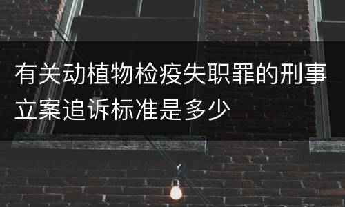 有关动植物检疫失职罪的刑事立案追诉标准是多少