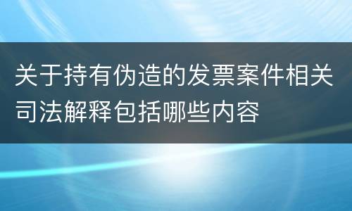 关于持有伪造的发票案件相关司法解释包括哪些内容