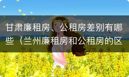甘肃廉租房、公租房差别有哪些（兰州廉租房和公租房的区别）