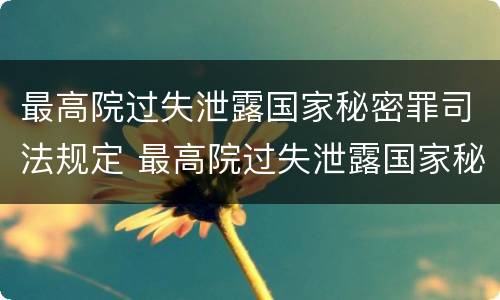 最高院过失泄露国家秘密罪司法规定 最高院过失泄露国家秘密罪司法规定第几条
