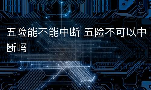 五险能不能中断 五险不可以中断吗