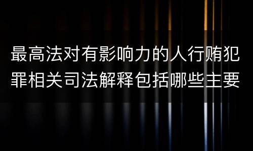 最高法对有影响力的人行贿犯罪相关司法解释包括哪些主要内容