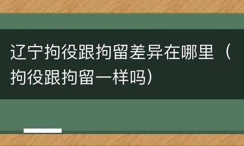 辽宁拘役跟拘留差异在哪里（拘役跟拘留一样吗）