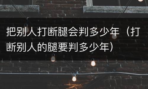 把别人打断腿会判多少年（打断别人的腿要判多少年）