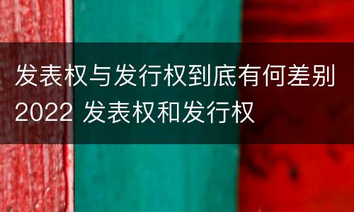 发表权与发行权到底有何差别2022 发表权和发行权