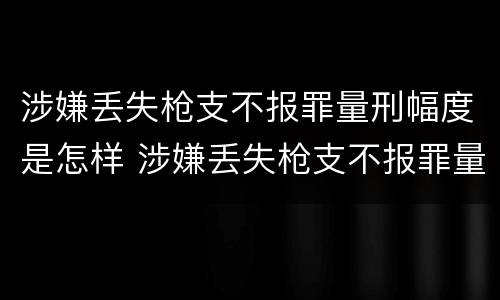 涉嫌丢失枪支不报罪量刑幅度是怎样 涉嫌丢失枪支不报罪量刑幅度是怎样计算的