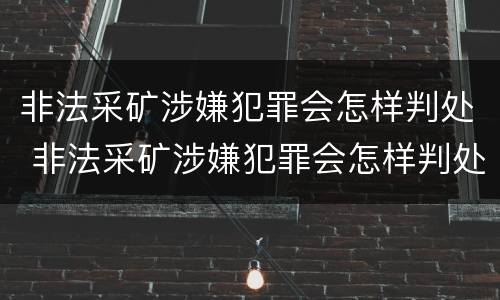 非法采矿涉嫌犯罪会怎样判处 非法采矿涉嫌犯罪会怎样判处呢