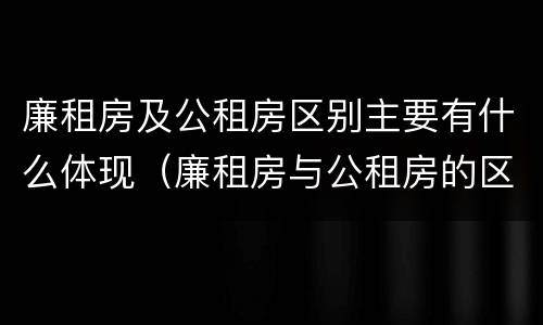 廉租房及公租房区别主要有什么体现（廉租房与公租房的区别是什么）