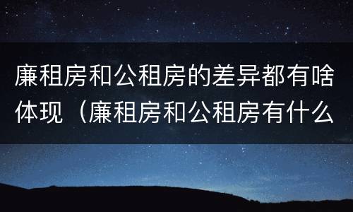 廉租房和公租房的差异都有啥体现（廉租房和公租房有什么不同）