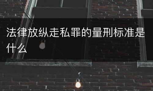 法律放纵走私罪的量刑标准是什么