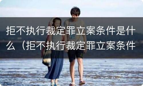 拒不执行裁定罪立案条件是什么（拒不执行裁定罪立案条件是什么）
