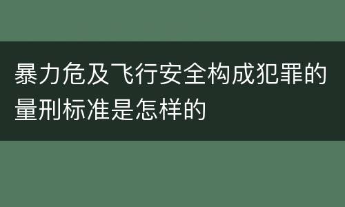 暴力危及飞行安全构成犯罪的量刑标准是怎样的